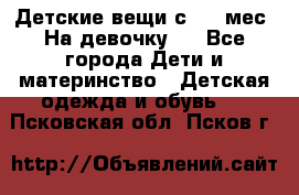 Детские вещи с 0-6 мес. На девочку.  - Все города Дети и материнство » Детская одежда и обувь   . Псковская обл.,Псков г.